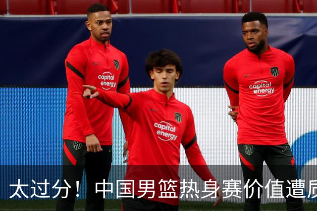 太过分！中国男篮热身赛价值遭质疑，花费重金邀请，对方敷衍出征